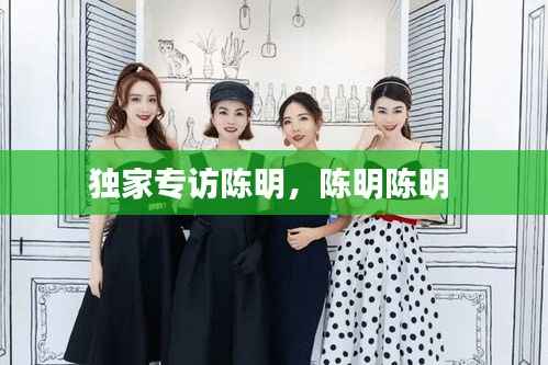 独家专访陈明，陈明陈明 