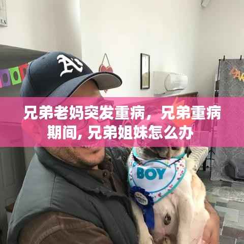 兄弟老妈突发重病，兄弟重病期间, 兄弟姐妹怎么办 