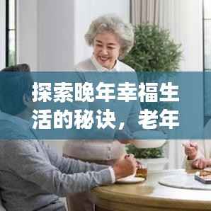 探索晚年幸福生活的秘诀,老年生活专题分享