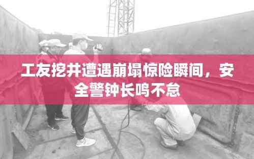 工友挖井遭遇崩塌惊险瞬间,安全警钟长鸣不怠