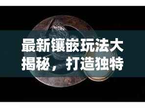 最新镶嵌玩法大揭秘,打造独特风格,引领时尚潮流指南