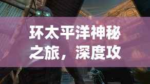 环太平洋神秘之旅,深度攻略助你探索未知奇妙世界