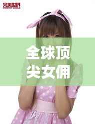 全球顶尖女佣排名揭秘，优秀女佣的奥秘与风采展现