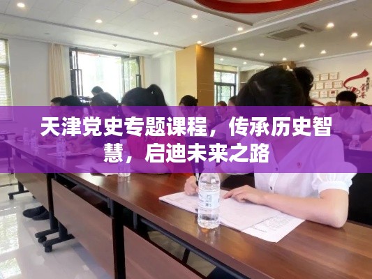 天津党史专题课程,传承历史智慧,启迪未来之路