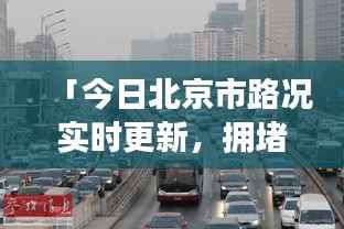 「今日北京市路况实时更新,拥堵状况一网打尽」