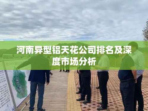 河南异型铝天花公司排名及深度市场分析