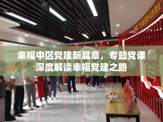 幸福中区党建新篇章，专题党课深度解读幸福党建之路