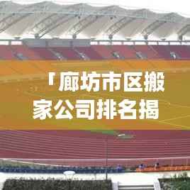 「廊坊市区搬家公司排名揭晓,市场分析与趋势解读」