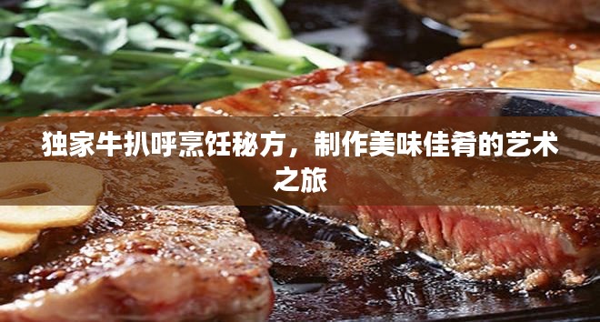 独家牛扒呼烹饪秘方，制作美味佳肴的艺术之旅