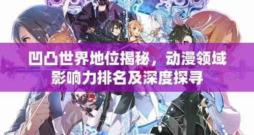 凹凸世界地位揭秘，动漫领域影响力排名及深度探寻