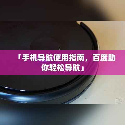 「手机导航使用指南,百度助你轻松导航」