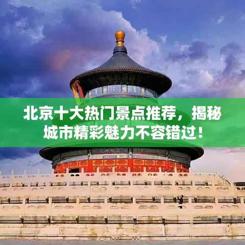 北京十大热门景点推荐,揭秘城市精彩魅力不容错过!